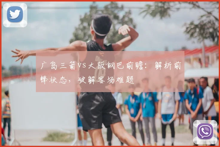 广岛三箭vs大阪钢巴前瞻：解析前锋状态，破解客场难题