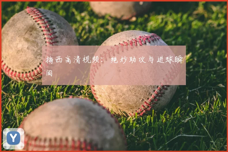 梅西高清视频:绝妙助攻与进球瞬间