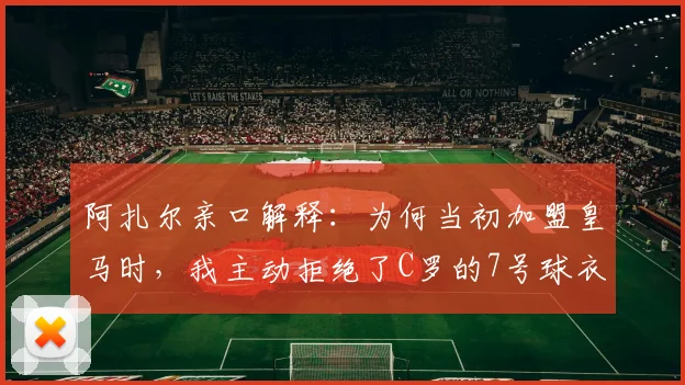 阿扎尔亲口解释：为何当初加盟皇马时，我主动拒绝了C罗的7号球衣