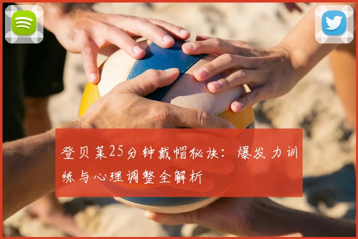 登贝莱25分钟戴帽秘诀:爆发力训练与心理调整全解析
