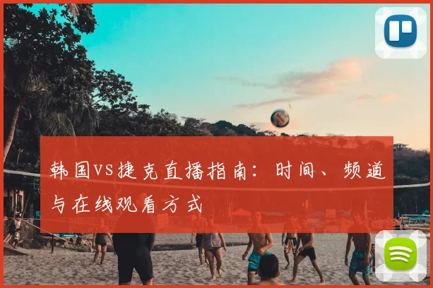 韩国vs捷克直播指南：时间、频道与在线观看方式