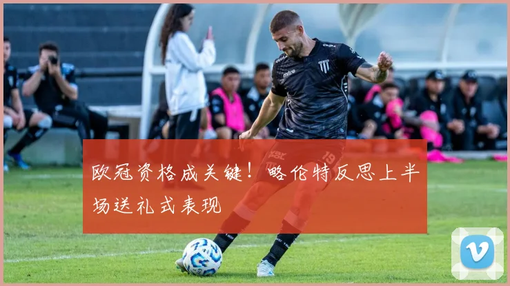 欧冠资格成关键!略伦特反思上半场送礼式表现