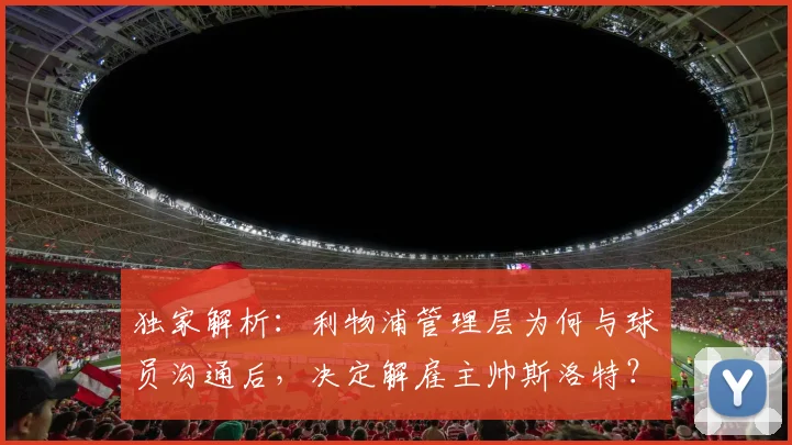 独家解析：利物浦管理层为何与球员沟通后，决定解雇主帅斯洛特？