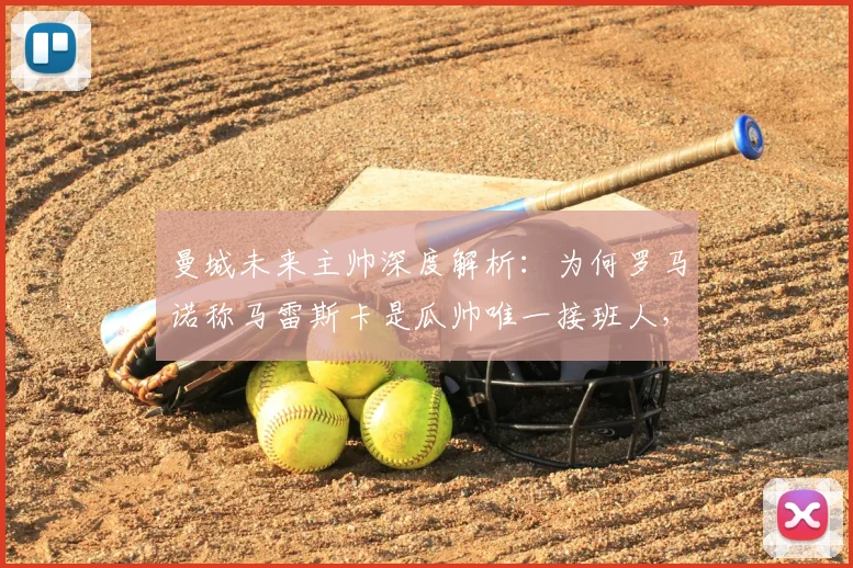 曼城未来主帅深度解析：为何罗马诺称马雷斯卡是瓜帅唯一接班人，而非孔帕尼？