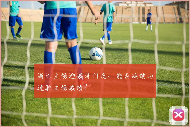 浙江主场迎战津门虎，能否延续七连胜主场战绩？