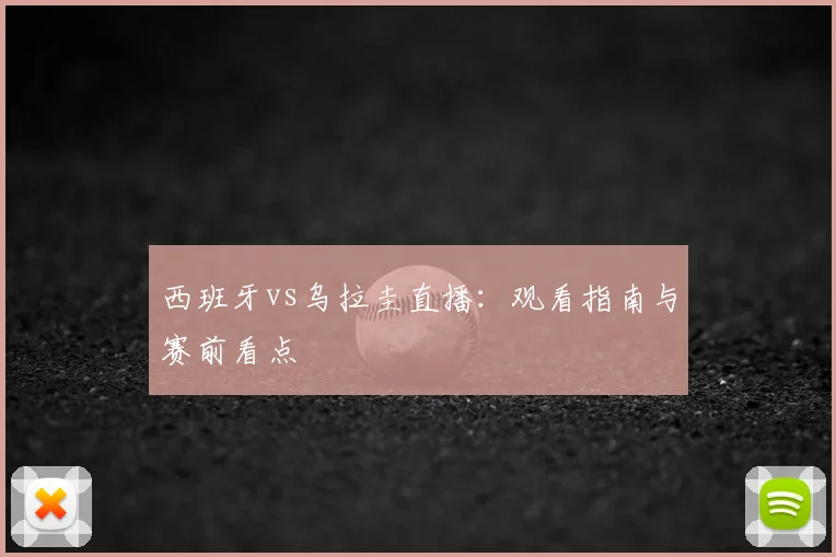 西班牙vs乌拉圭直播：观看指南与赛前看点