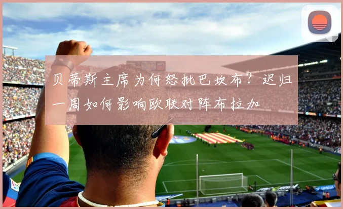 贝蒂斯主席为何怒批巴坎布？迟归一周如何影响欧联对阵布拉加