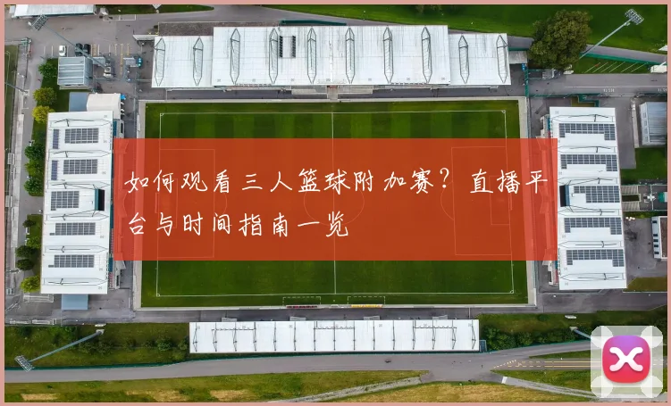 如何观看三人篮球附加赛？直播平台与时间指南一览