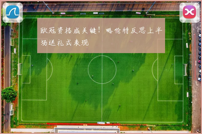 欧冠资格成关键！略伦特反思上半场送礼式表现