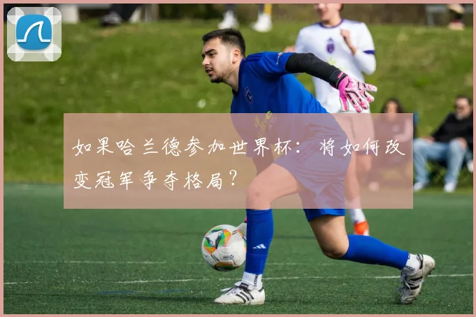 如果哈兰德参加世界杯:将如何改变冠军争夺格局?