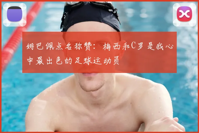 姆巴佩点名称赞：梅西和C罗是我心中最出色的足球运动员