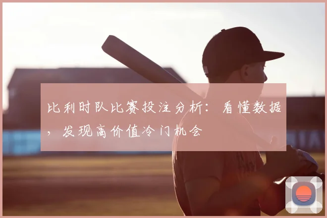 比利时队比赛投注分析：看懂数据，发现高价值冷门机会