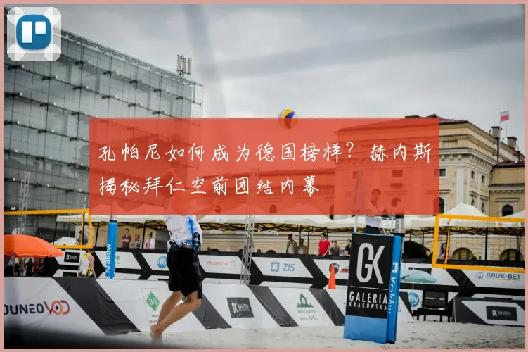 孔帕尼如何成为德国榜样？赫内斯揭秘拜仁空前团结内幕