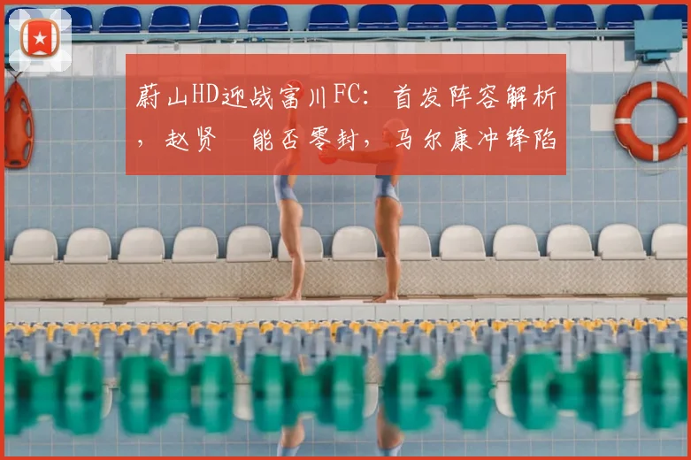 蔚山HD迎战富川FC：首发阵容解析，赵贤祐能否零封，马尔康冲锋陷阵？