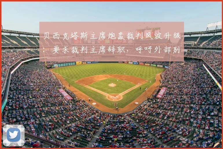 贝西克塔斯主席炮轰裁判风波升级:要求裁判主席辞职,呼吁外部别再插手足球事务